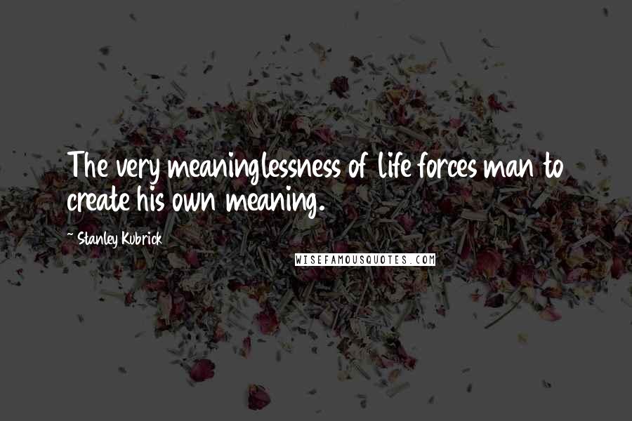 Stanley Kubrick Quotes: The very meaninglessness of life forces man to create his own meaning.