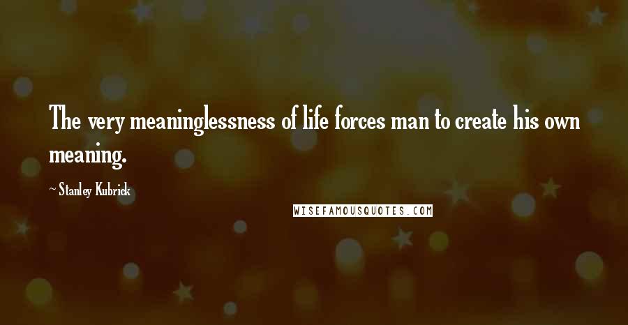 Stanley Kubrick Quotes: The very meaninglessness of life forces man to create his own meaning.