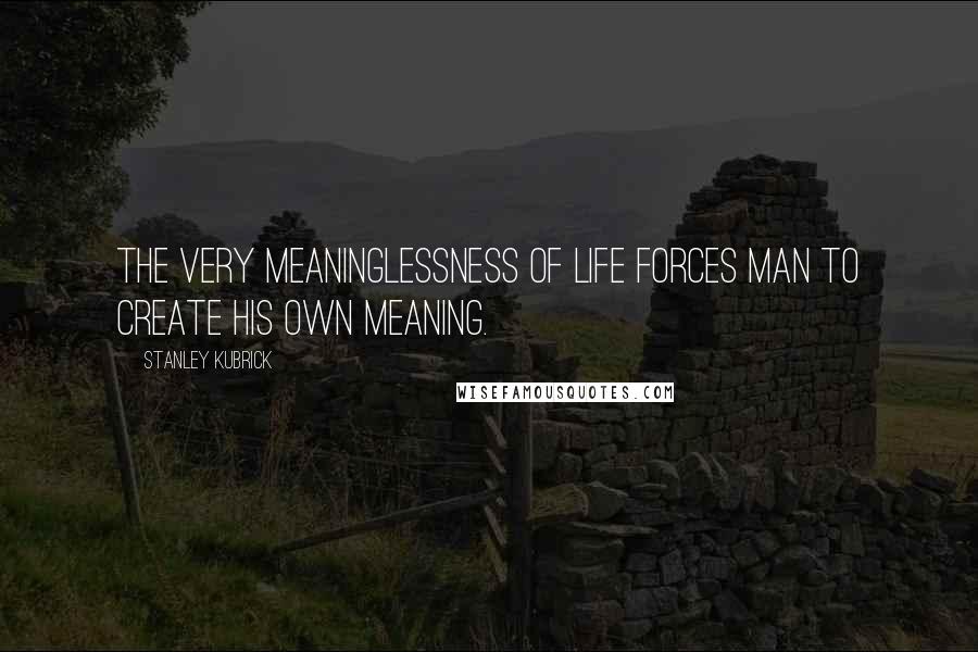 Stanley Kubrick Quotes: The very meaninglessness of life forces man to create his own meaning.