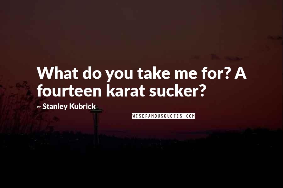 Stanley Kubrick Quotes: What do you take me for? A fourteen karat sucker?