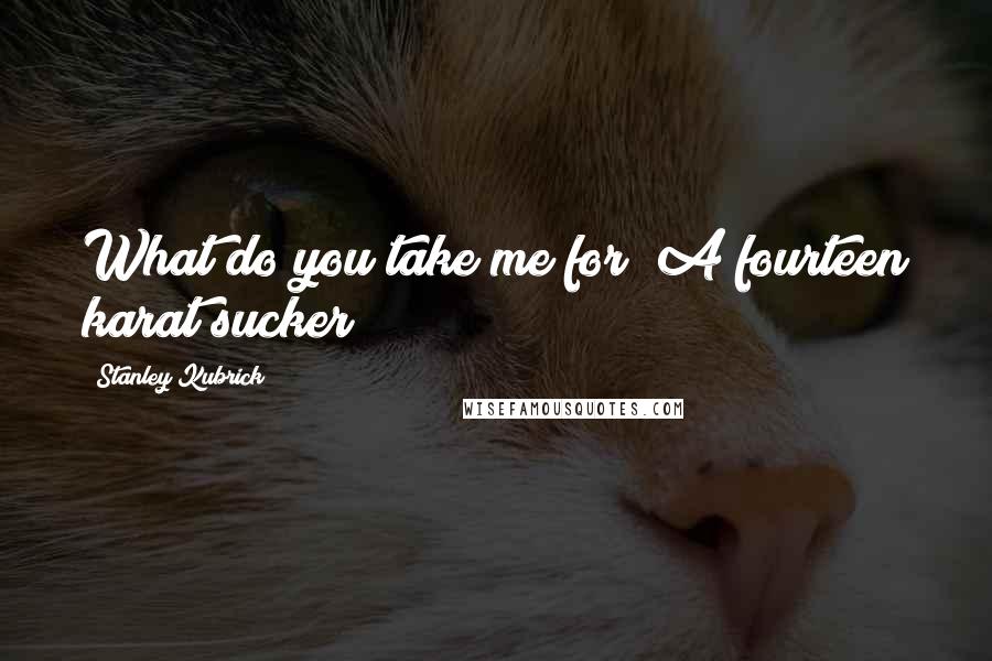 Stanley Kubrick Quotes: What do you take me for? A fourteen karat sucker?