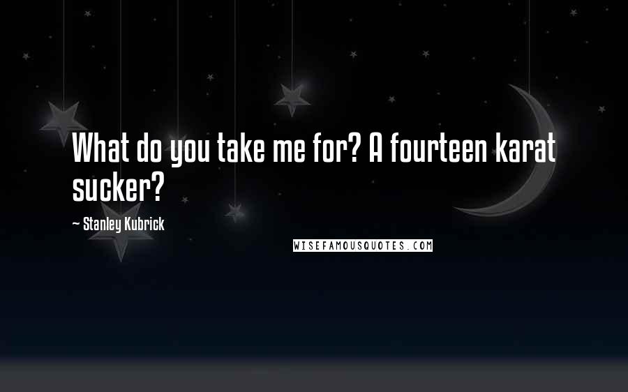 Stanley Kubrick Quotes: What do you take me for? A fourteen karat sucker?