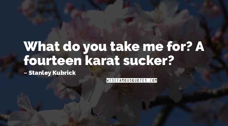 Stanley Kubrick Quotes: What do you take me for? A fourteen karat sucker?