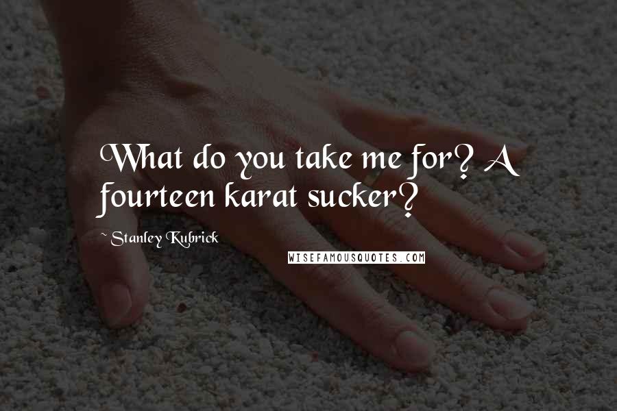 Stanley Kubrick Quotes: What do you take me for? A fourteen karat sucker?