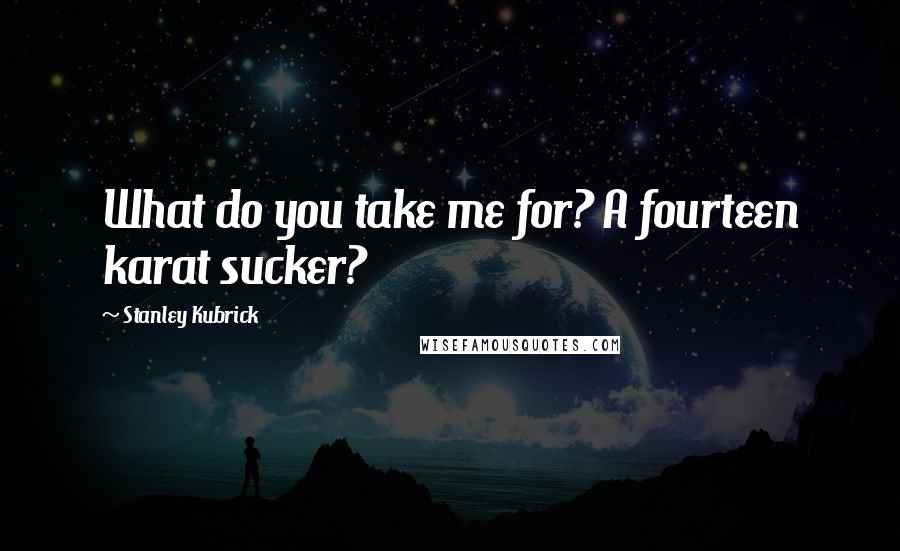 Stanley Kubrick Quotes: What do you take me for? A fourteen karat sucker?