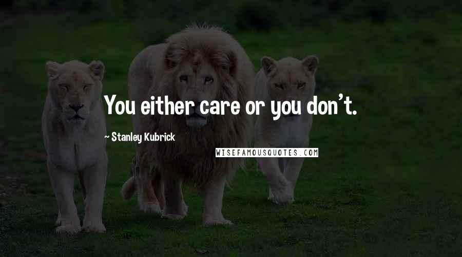 Stanley Kubrick Quotes: You either care or you don't.