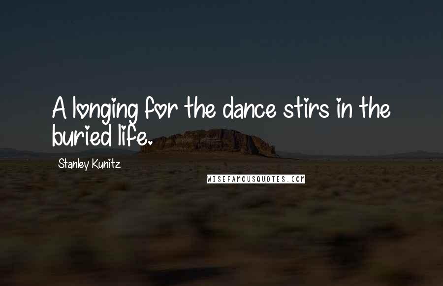 Stanley Kunitz Quotes: A longing for the dance stirs in the buried life.