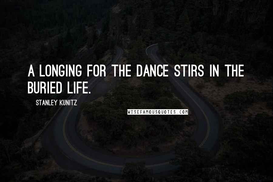 Stanley Kunitz Quotes: A longing for the dance stirs in the buried life.