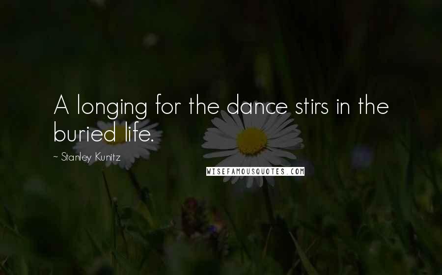 Stanley Kunitz Quotes: A longing for the dance stirs in the buried life.