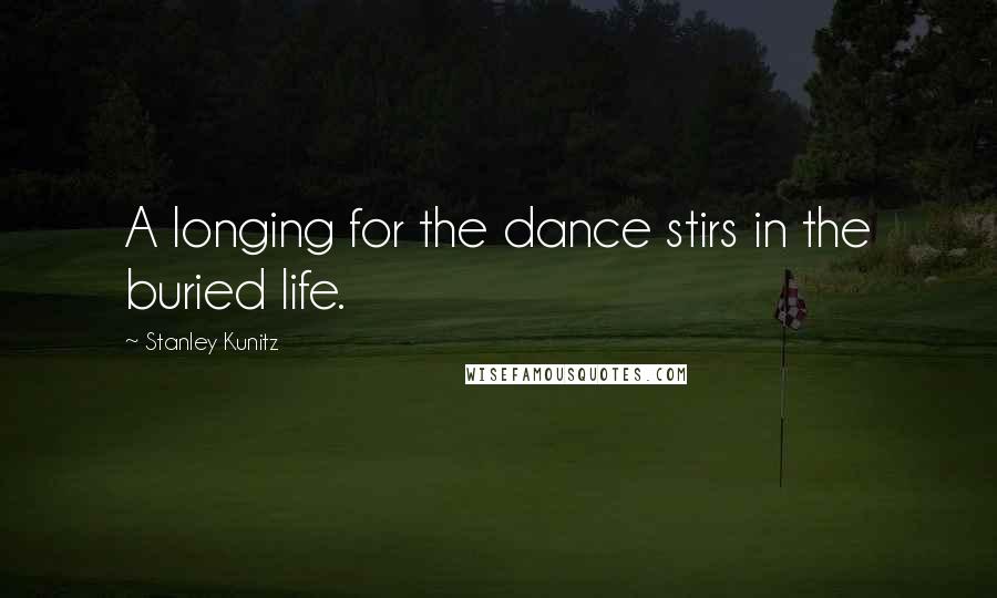 Stanley Kunitz Quotes: A longing for the dance stirs in the buried life.