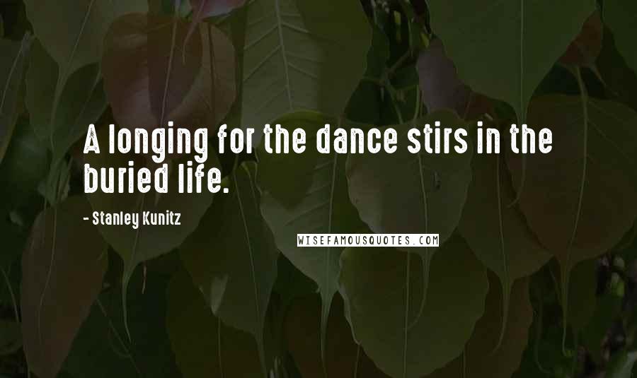 Stanley Kunitz Quotes: A longing for the dance stirs in the buried life.