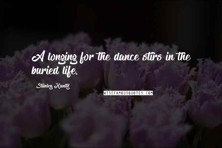 Stanley Kunitz Quotes: A longing for the dance stirs in the buried life.