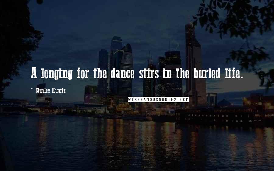 Stanley Kunitz Quotes: A longing for the dance stirs in the buried life.