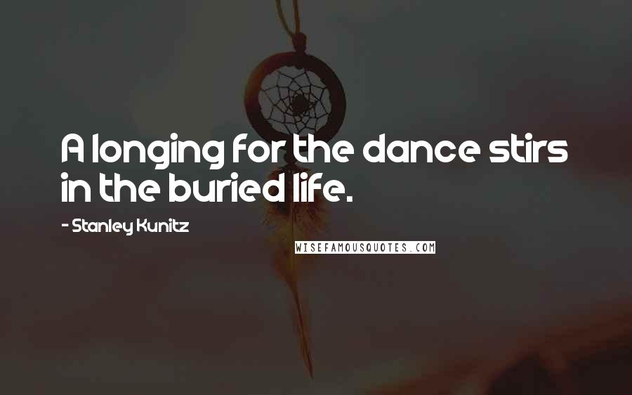 Stanley Kunitz Quotes: A longing for the dance stirs in the buried life.