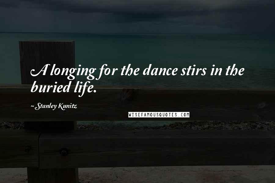 Stanley Kunitz Quotes: A longing for the dance stirs in the buried life.