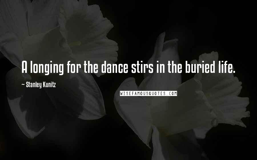 Stanley Kunitz Quotes: A longing for the dance stirs in the buried life.