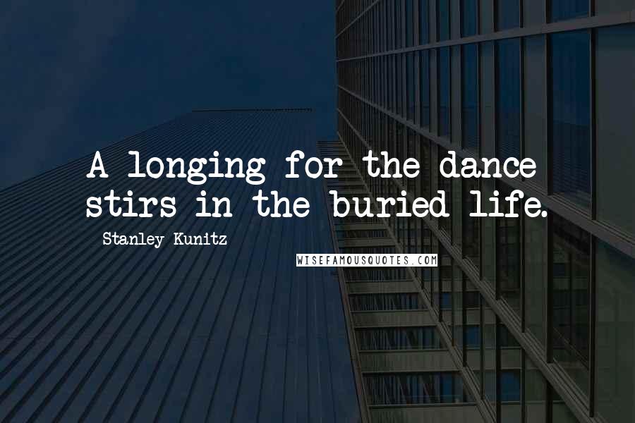 Stanley Kunitz Quotes: A longing for the dance stirs in the buried life.