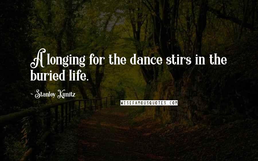 Stanley Kunitz Quotes: A longing for the dance stirs in the buried life.