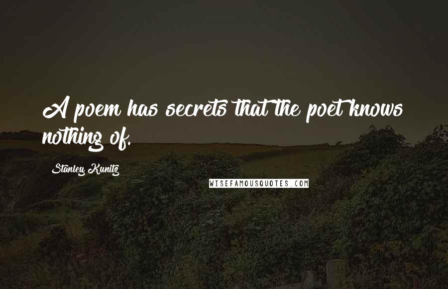 Stanley Kunitz Quotes: A poem has secrets that the poet knows nothing of.