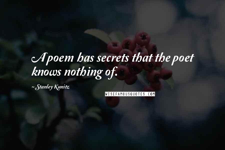 Stanley Kunitz Quotes: A poem has secrets that the poet knows nothing of.