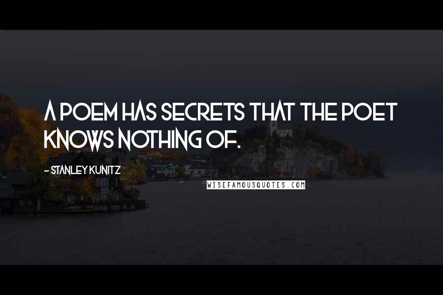 Stanley Kunitz Quotes: A poem has secrets that the poet knows nothing of.