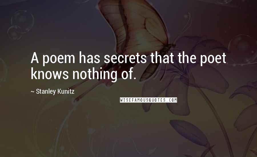 Stanley Kunitz Quotes: A poem has secrets that the poet knows nothing of.
