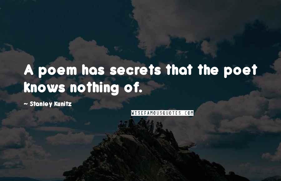 Stanley Kunitz Quotes: A poem has secrets that the poet knows nothing of.
