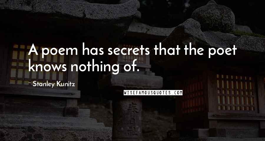 Stanley Kunitz Quotes: A poem has secrets that the poet knows nothing of.