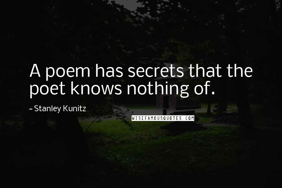 Stanley Kunitz Quotes: A poem has secrets that the poet knows nothing of.