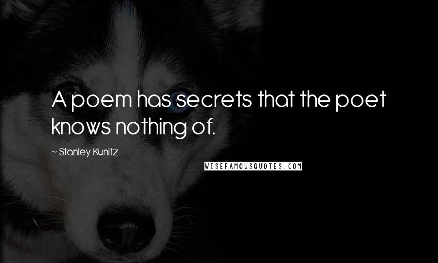Stanley Kunitz Quotes: A poem has secrets that the poet knows nothing of.