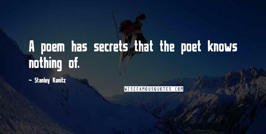 Stanley Kunitz Quotes: A poem has secrets that the poet knows nothing of.