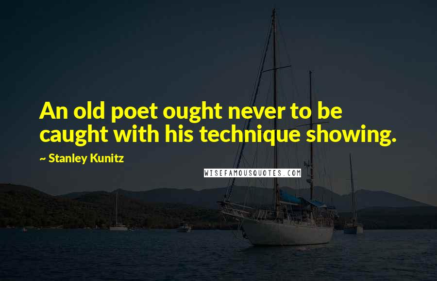 Stanley Kunitz Quotes: An old poet ought never to be caught with his technique showing.
