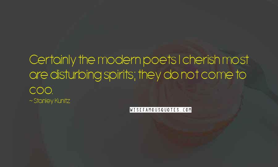 Stanley Kunitz Quotes: Certainly the modern poets I cherish most are disturbing spirits; they do not come to coo.