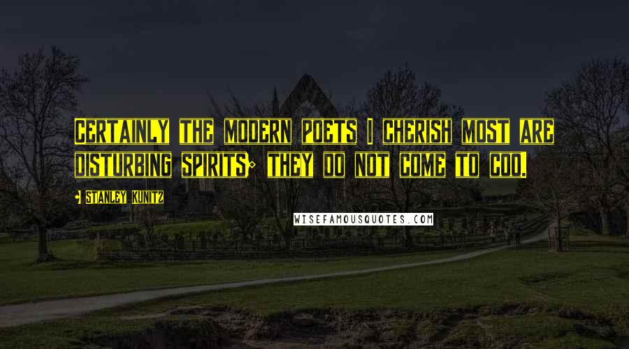 Stanley Kunitz Quotes: Certainly the modern poets I cherish most are disturbing spirits; they do not come to coo.