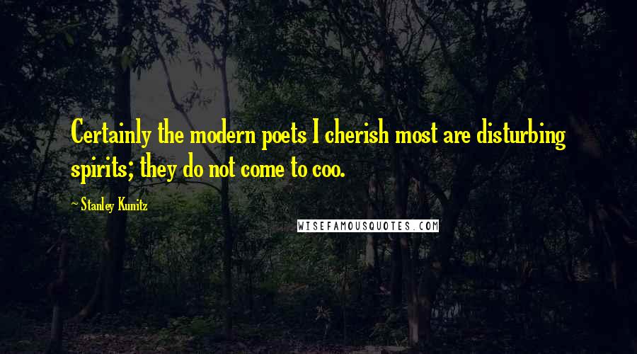 Stanley Kunitz Quotes: Certainly the modern poets I cherish most are disturbing spirits; they do not come to coo.
