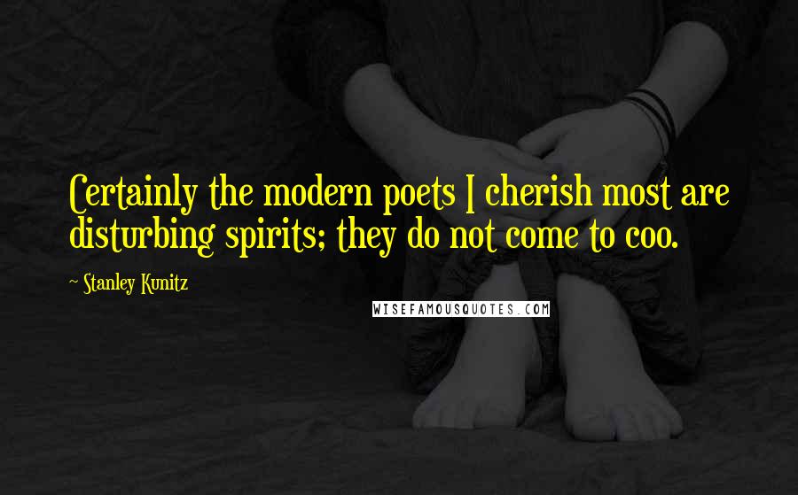 Stanley Kunitz Quotes: Certainly the modern poets I cherish most are disturbing spirits; they do not come to coo.