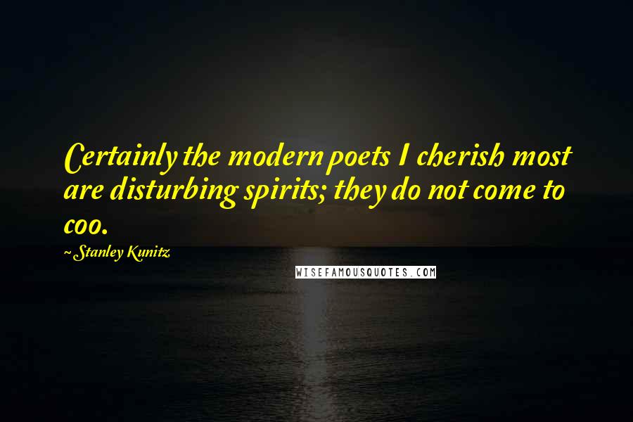 Stanley Kunitz Quotes: Certainly the modern poets I cherish most are disturbing spirits; they do not come to coo.