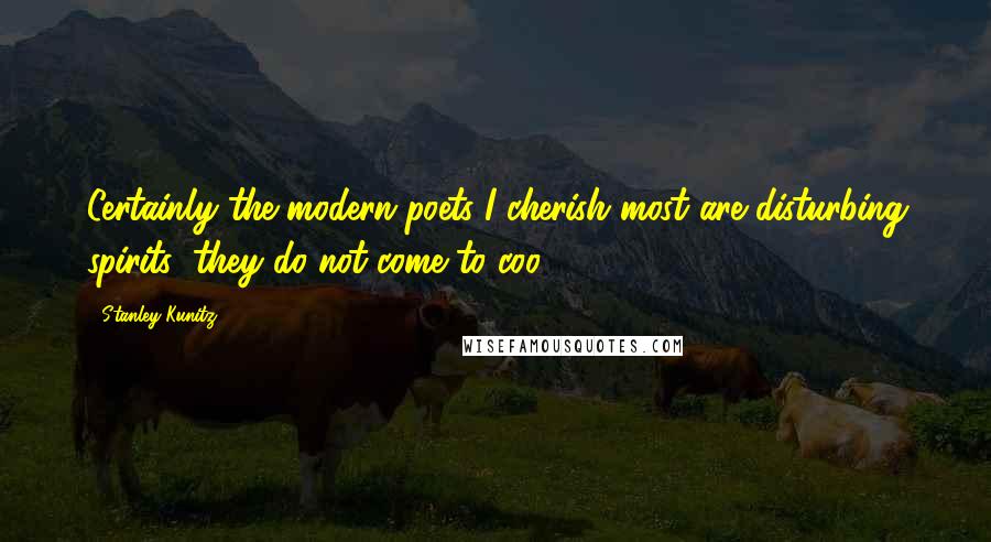 Stanley Kunitz Quotes: Certainly the modern poets I cherish most are disturbing spirits; they do not come to coo.