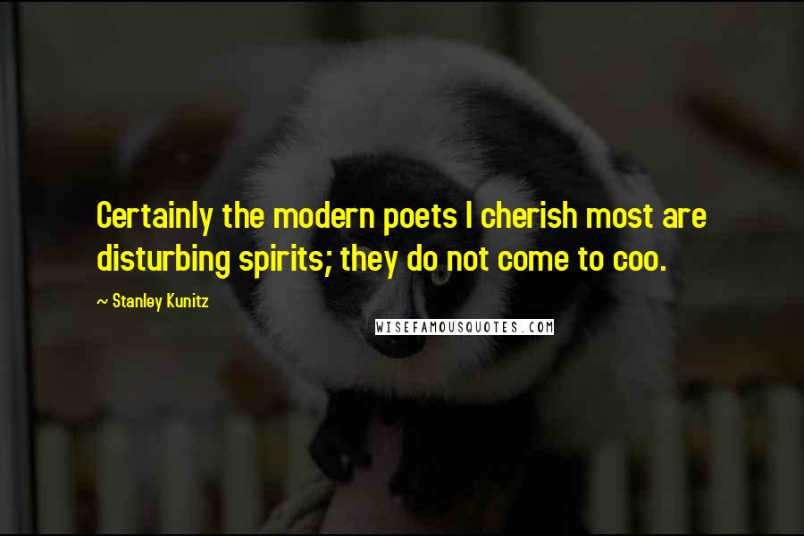 Stanley Kunitz Quotes: Certainly the modern poets I cherish most are disturbing spirits; they do not come to coo.