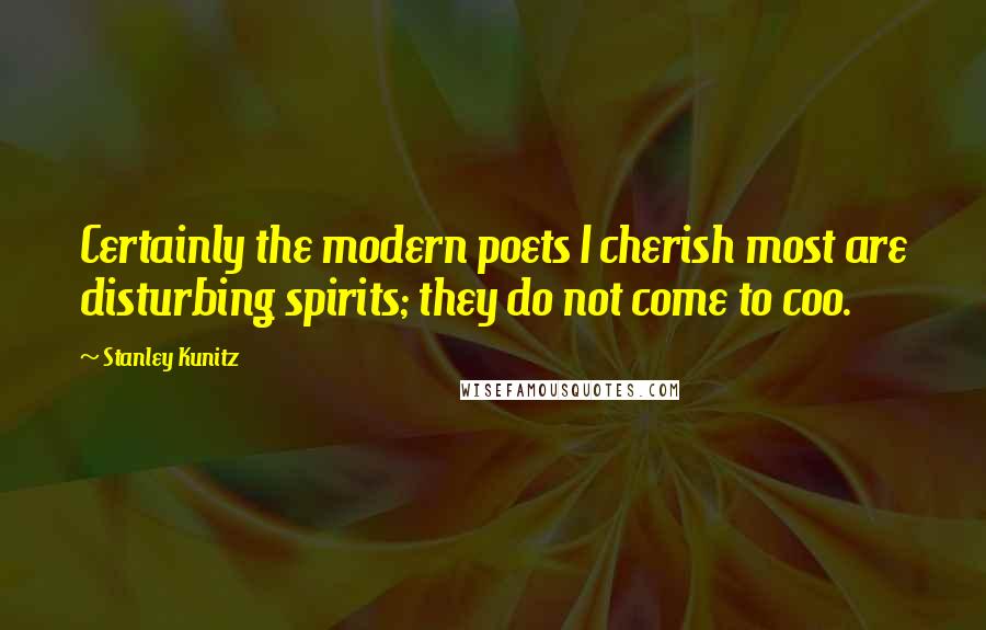 Stanley Kunitz Quotes: Certainly the modern poets I cherish most are disturbing spirits; they do not come to coo.