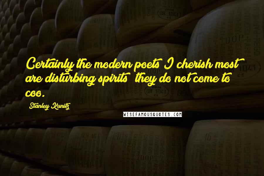 Stanley Kunitz Quotes: Certainly the modern poets I cherish most are disturbing spirits; they do not come to coo.