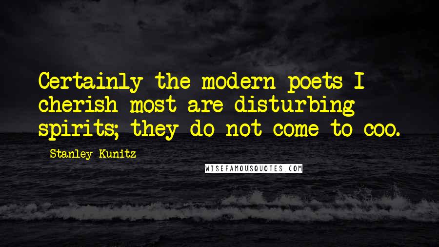 Stanley Kunitz Quotes: Certainly the modern poets I cherish most are disturbing spirits; they do not come to coo.