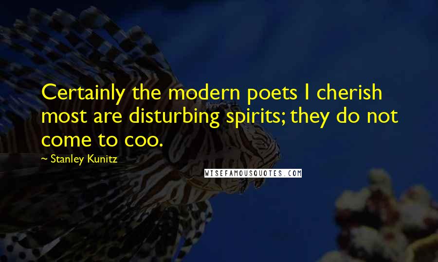 Stanley Kunitz Quotes: Certainly the modern poets I cherish most are disturbing spirits; they do not come to coo.