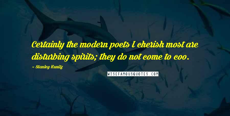 Stanley Kunitz Quotes: Certainly the modern poets I cherish most are disturbing spirits; they do not come to coo.