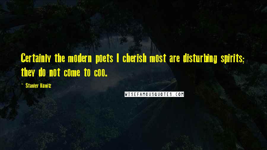Stanley Kunitz Quotes: Certainly the modern poets I cherish most are disturbing spirits; they do not come to coo.