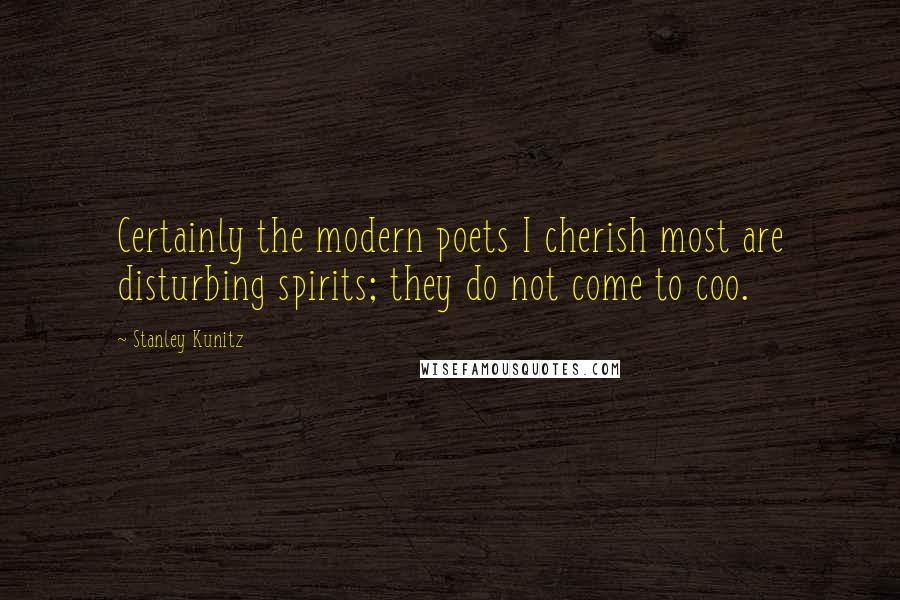 Stanley Kunitz Quotes: Certainly the modern poets I cherish most are disturbing spirits; they do not come to coo.