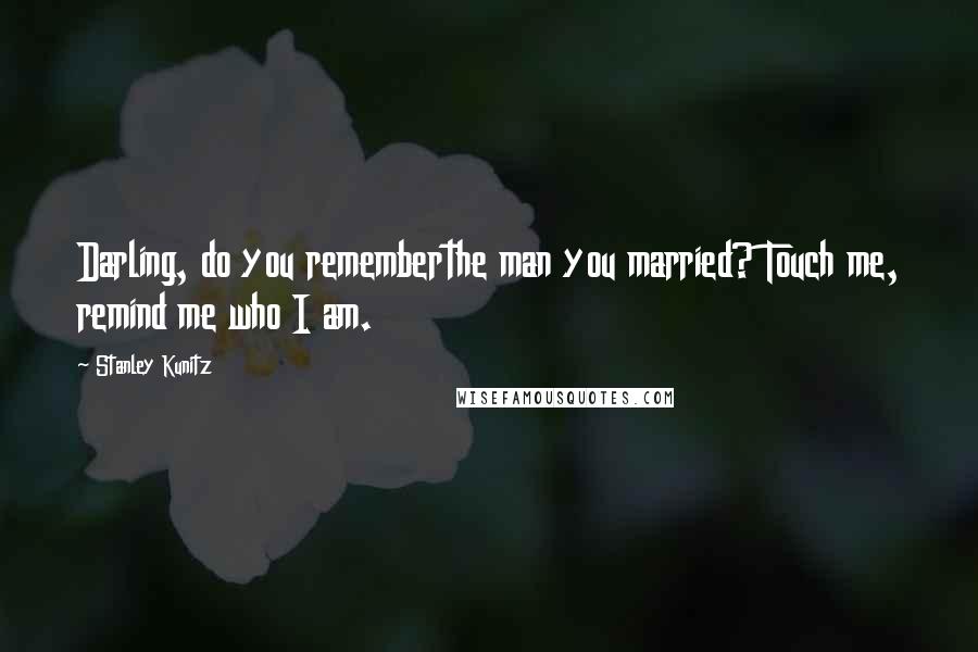 Stanley Kunitz Quotes: Darling, do you rememberthe man you married? Touch me, remind me who I am.