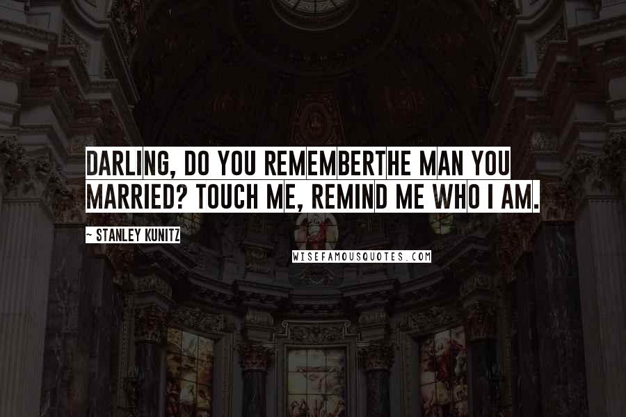 Stanley Kunitz Quotes: Darling, do you rememberthe man you married? Touch me, remind me who I am.