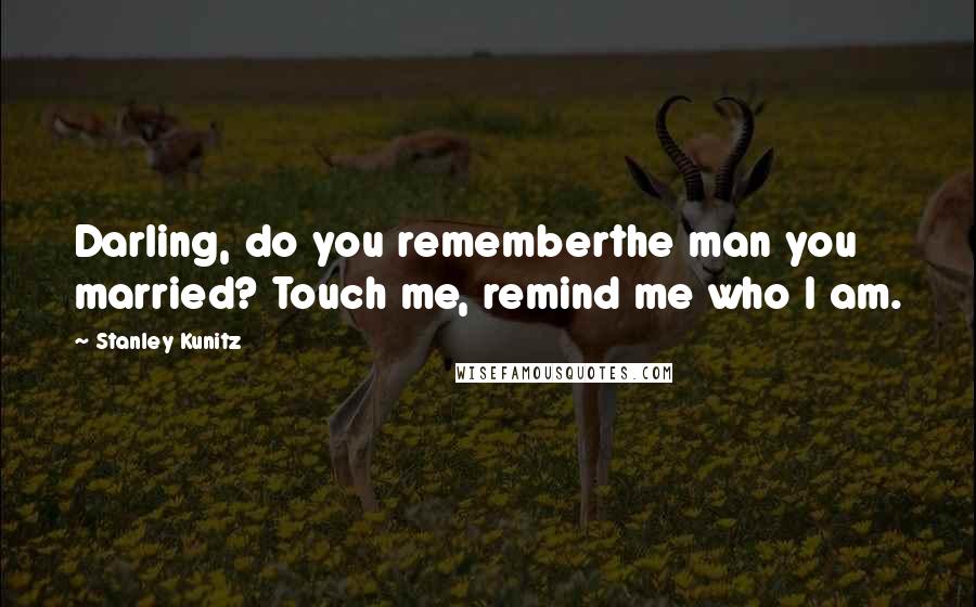 Stanley Kunitz Quotes: Darling, do you rememberthe man you married? Touch me, remind me who I am.