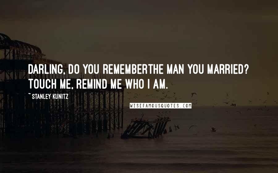 Stanley Kunitz Quotes: Darling, do you rememberthe man you married? Touch me, remind me who I am.